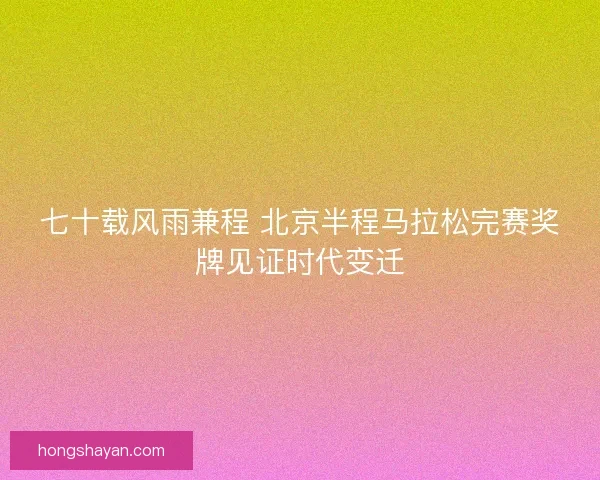 七十载风雨兼程 北京半程马拉松完赛奖牌见证时代变迁