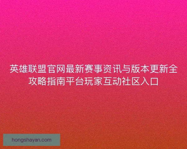 英雄联盟官网最新赛事资讯与版本更新全攻略指南平台玩家互动社区入口