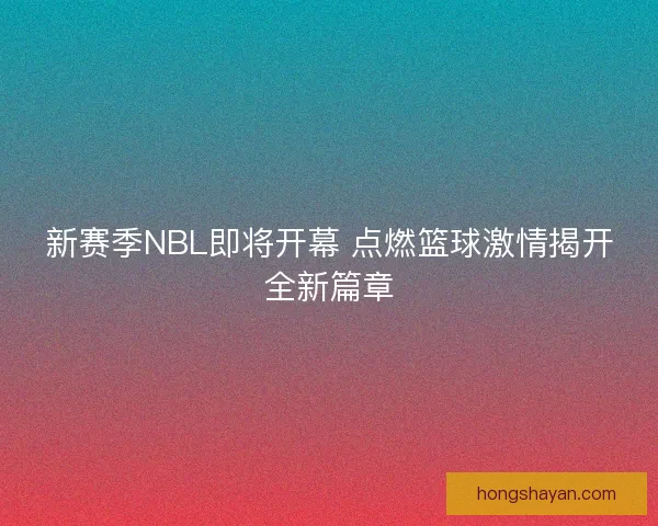 新赛季NBL即将开幕 点燃篮球激情揭开全新篇章